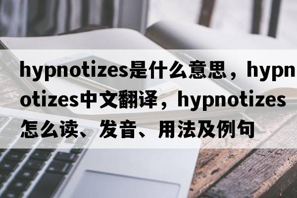 hypnotizes是什么意思，hypnotizes中文翻译，hypnotizes怎么读、发音、用法及例句