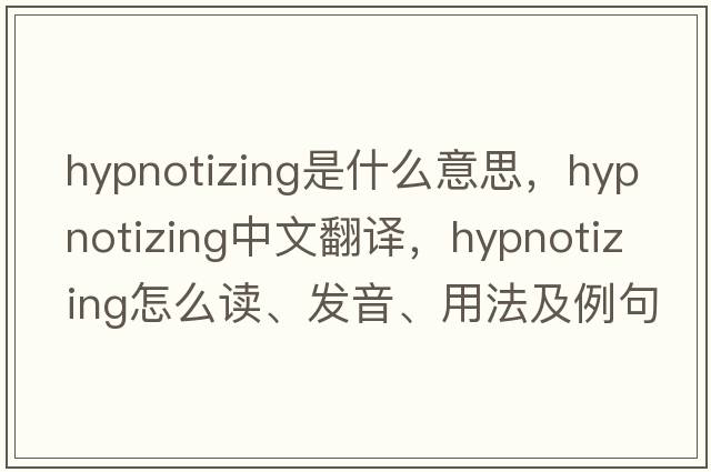 hypnotizing是什么意思，hypnotizing中文翻译，hypnotizing怎么读、发音、用法及例句