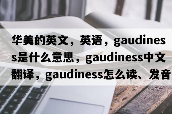 华美的英文，英语，gaudiness是什么意思，gaudiness中文翻译，gaudiness怎么读、发音、用法及例句