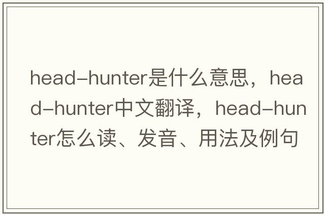 head-hunter是什么意思，head-hunter中文翻译，head-hunter怎么读、发音、用法及例句