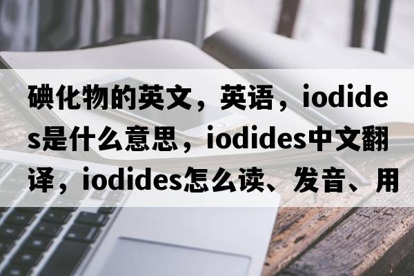 碘化物的英文，英语，iodides是什么意思，iodides中文翻译，iodides怎么读、发音、用法及例句