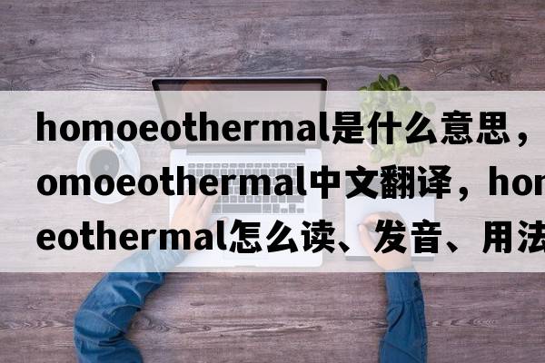 homoeothermal是什么意思，homoeothermal中文翻译，homoeothermal怎么读、发音、用法及例句