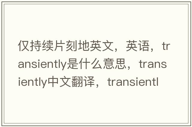 仅持续片刻地英文，英语，transiently是什么意思，transiently中文翻译，transiently怎么读、发音、用法及例句