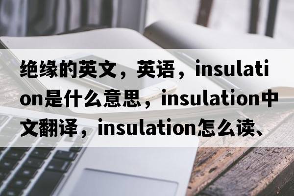 绝缘的英文，英语，insulation是什么意思，insulation中文翻译，insulation怎么读、发音、用法及例句