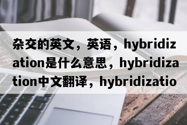 杂交的英文，英语，hybridization是什么意思，hybridization中文翻译，hybridization怎么读、发音、用法及例句