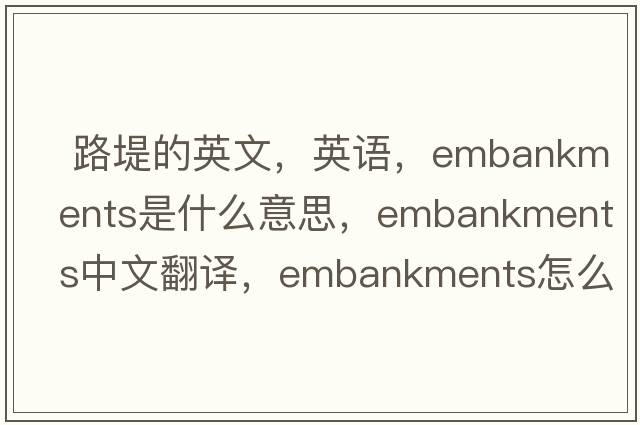  路堤的英文，英语，embankments是什么意思，embankments中文翻译，embankments怎么读、发音、用法及例句