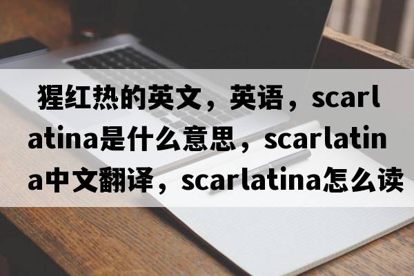  猩红热的英文，英语，scarlatina是什么意思，scarlatina中文翻译，scarlatina怎么读、发音、用法及例句