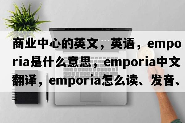 商业中心的英文，英语，emporia是什么意思，emporia中文翻译，emporia怎么读、发音、用法及例句