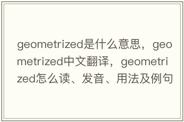 geometrized是什么意思，geometrized中文翻译，geometrized怎么读、发音、用法及例句