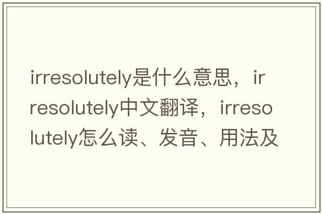 irresolutely是什么意思，irresolutely中文翻译，irresolutely怎么读、发音、用法及例句