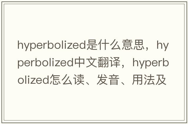 hyperbolized是什么意思，hyperbolized中文翻译，hyperbolized怎么读、发音、用法及例句