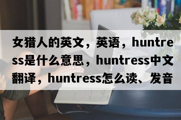 女猎人的英文，英语，huntress是什么意思，huntress中文翻译，huntress怎么读、发音、用法及例句