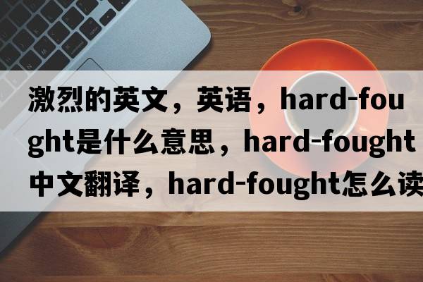 激烈的英文，英语，hard-fought是什么意思，hard-fought中文翻译，hard-fought怎么读、发音、用法及例句