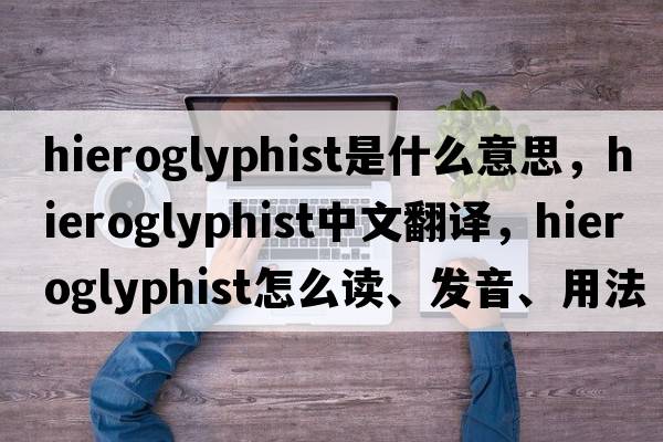 hieroglyphist是什么意思，hieroglyphist中文翻译，hieroglyphist怎么读、发音、用法及例句