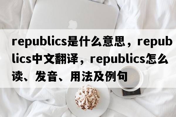 republics是什么意思，republics中文翻译，republics怎么读、发音、用法及例句