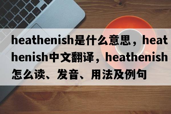 heathenish是什么意思，heathenish中文翻译，heathenish怎么读、发音、用法及例句