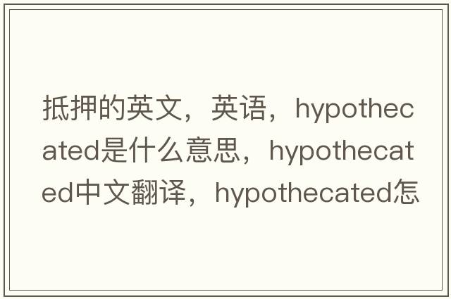 抵押的英文，英语，hypothecated是什么意思，hypothecated中文翻译，hypothecated怎么读、发音、用法及例句