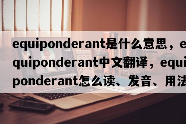 equiponderant是什么意思，equiponderant中文翻译，equiponderant怎么读、发音、用法及例句