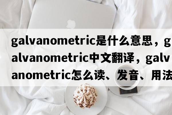 galvanometric是什么意思，galvanometric中文翻译，galvanometric怎么读、发音、用法及例句