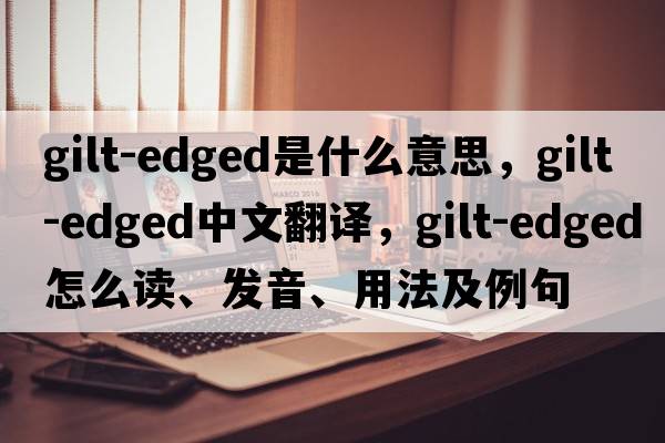 gilt-edged是什么意思，gilt-edged中文翻译，gilt-edged怎么读、发音、用法及例句