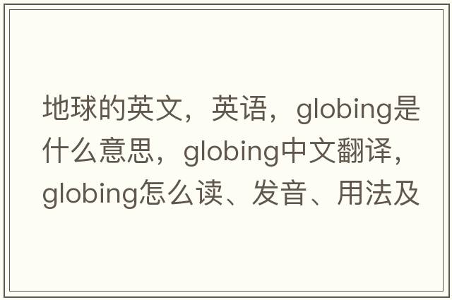 地球的英文，英语，globing是什么意思，globing中文翻译，globing怎么读、发音、用法及例句