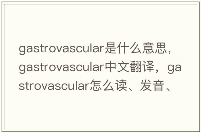 gastrovascular是什么意思，gastrovascular中文翻译，gastrovascular怎么读、发音、用法及例句