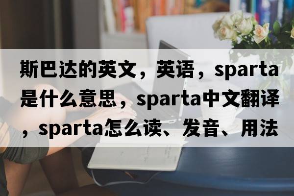 斯巴达的英文，英语，sparta是什么意思，sparta中文翻译，sparta怎么读、发音、用法及例句