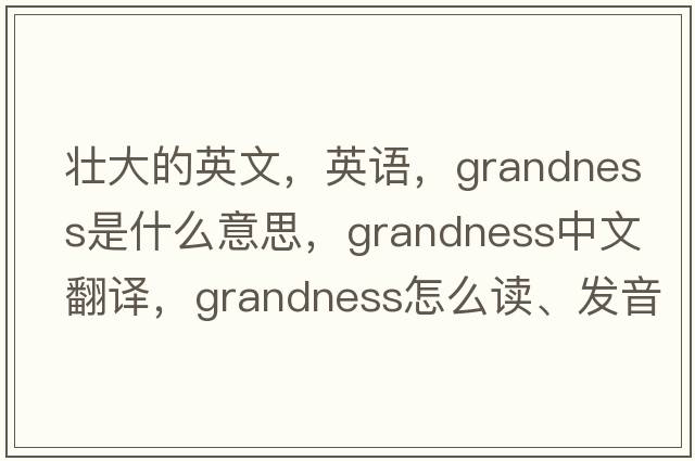 壮大的英文，英语，grandness是什么意思，grandness中文翻译，grandness怎么读、发音、用法及例句