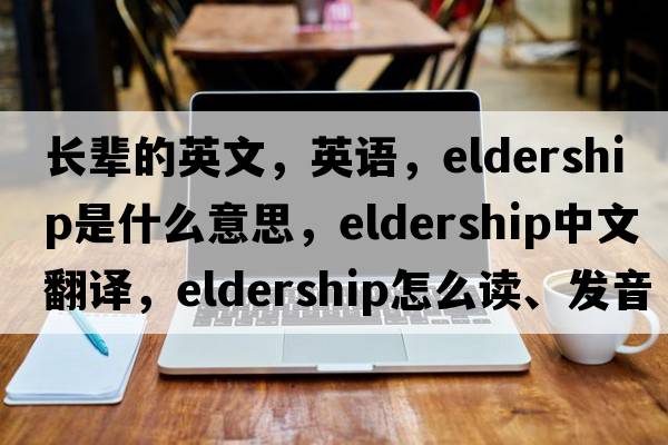 长辈的英文，英语，eldership是什么意思，eldership中文翻译，eldership怎么读、发音、用法及例句