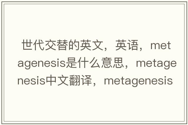  世代交替的英文，英语，metagenesis是什么意思，metagenesis中文翻译，metagenesis怎么读、发音、用法及例句