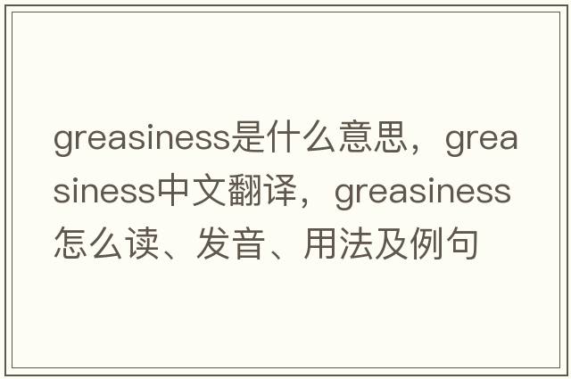 greasiness是什么意思，greasiness中文翻译，greasiness怎么读、发音、用法及例句