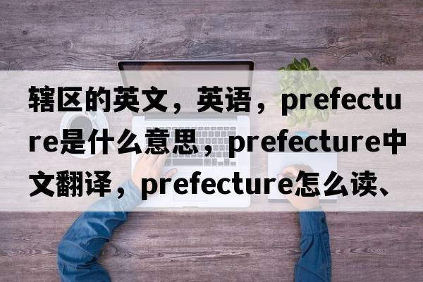 辖区的英文，英语，prefecture是什么意思，prefecture中文翻译，prefecture怎么读、发音、用法及例句