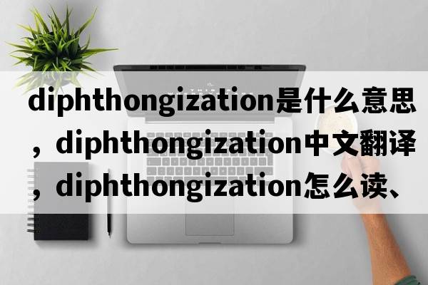 diphthongization是什么意思，diphthongization中文翻译，diphthongization怎么读、发音、用法及例句