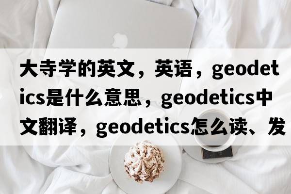 大寺学的英文，英语，geodetics是什么意思，geodetics中文翻译，geodetics怎么读、发音、用法及例句