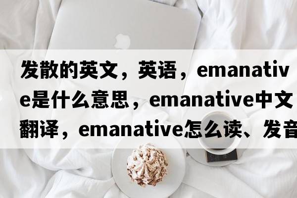 发散的英文，英语，emanative是什么意思，emanative中文翻译，emanative怎么读、发音、用法及例句