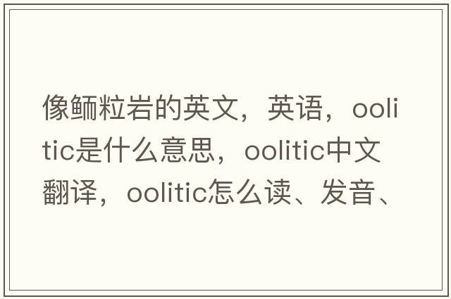 像鲕粒岩的英文，英语，oolitic是什么意思，oolitic中文翻译，oolitic怎么读、发音、用法及例句