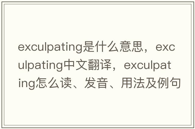 exculpating是什么意思，exculpating中文翻译，exculpating怎么读、发音、用法及例句