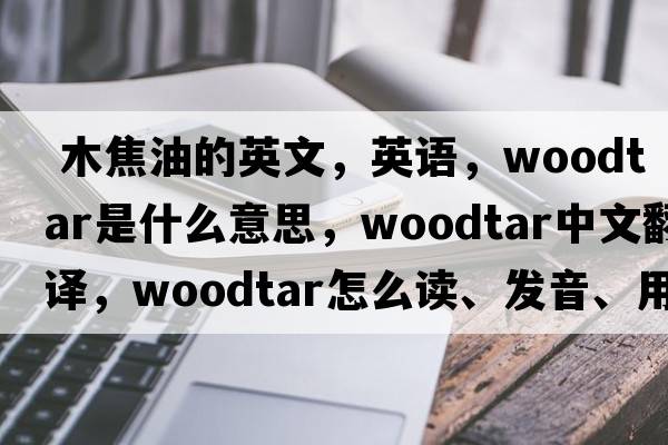  木焦油的英文，英语，woodtar是什么意思，woodtar中文翻译，woodtar怎么读、发音、用法及例句