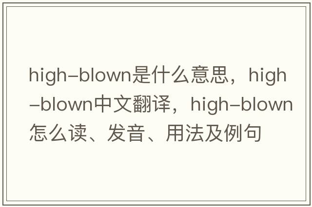 high-blown是什么意思，high-blown中文翻译，high-blown怎么读、发音、用法及例句