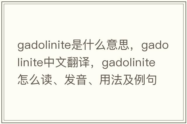 gadolinite是什么意思，gadolinite中文翻译，gadolinite怎么读、发音、用法及例句