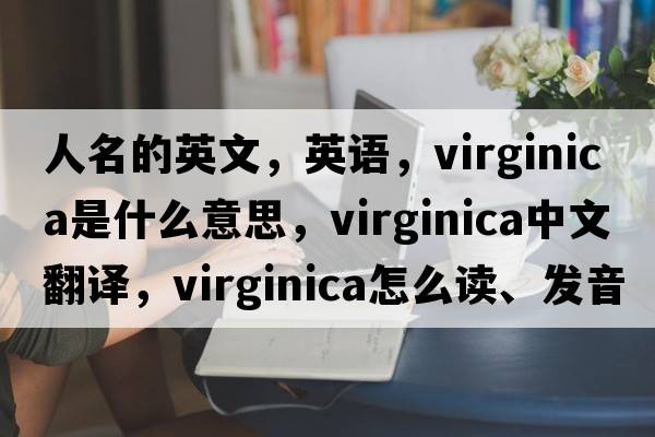 人名的英文，英语，Virginica是什么意思，Virginica中文翻译，Virginica怎么读、发音、用法及例句