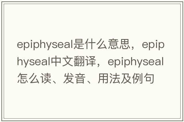 epiphyseal是什么意思，epiphyseal中文翻译，epiphyseal怎么读、发音、用法及例句