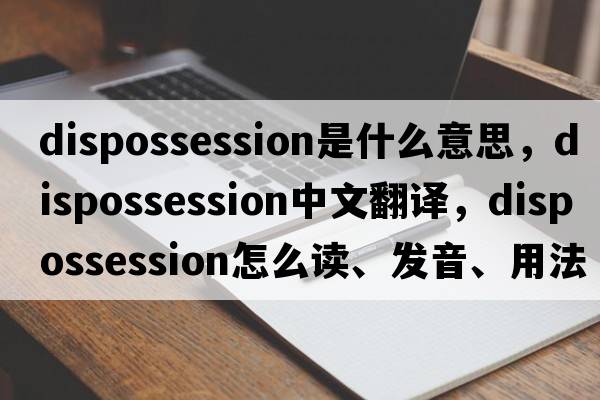 dispossession是什么意思，dispossession中文翻译，dispossession怎么读、发音、用法及例句