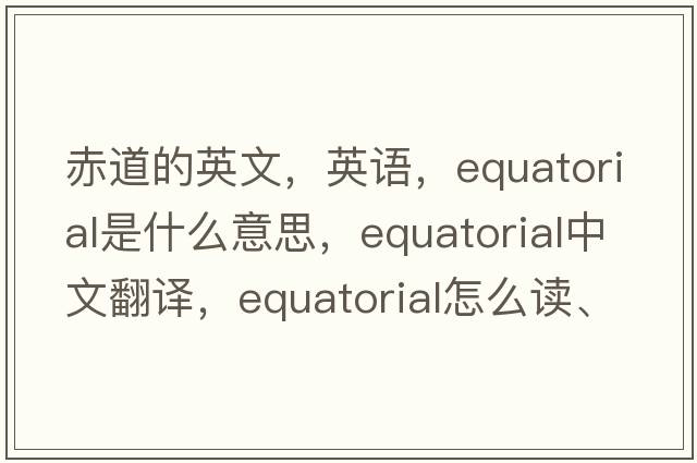 赤道的英文，英语，equatorial是什么意思，equatorial中文翻译，equatorial怎么读、发音、用法及例句