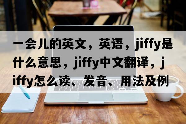 一会儿的英文，英语，jiffy是什么意思，jiffy中文翻译，jiffy怎么读、发音、用法及例句