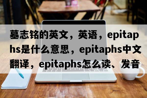 墓志铭的英文，英语，epitaphs是什么意思，epitaphs中文翻译，epitaphs怎么读、发音、用法及例句