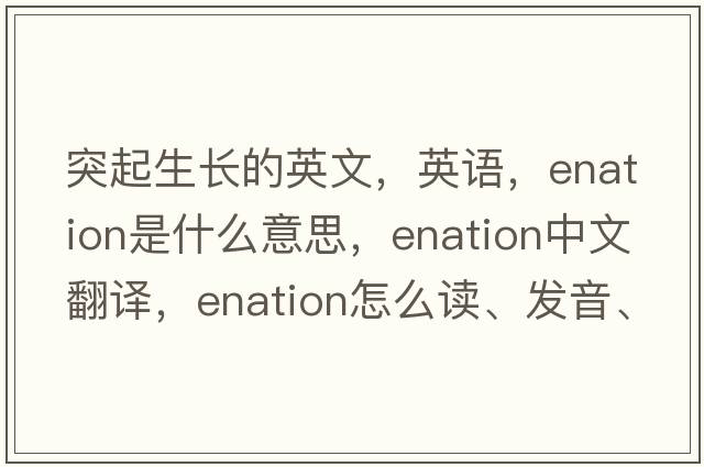 突起生长的英文，英语，enation是什么意思，enation中文翻译，enation怎么读、发音、用法及例句