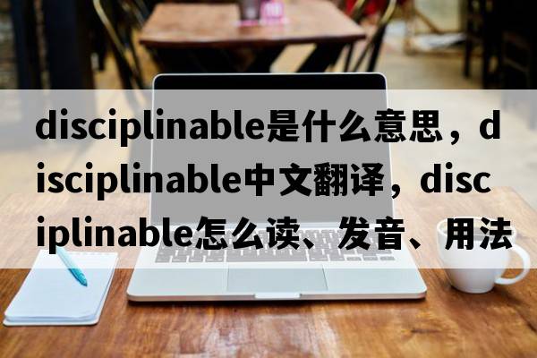 disciplinable是什么意思，disciplinable中文翻译，disciplinable怎么读、发音、用法及例句