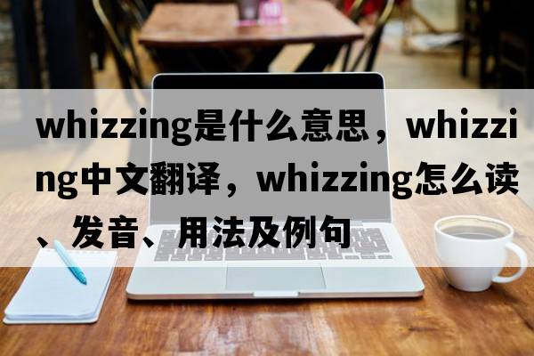 whizzing是什么意思，whizzing中文翻译，whizzing怎么读、发音、用法及例句