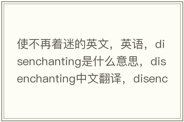 使不再着迷的英文，英语，disenchanting是什么意思，disenchanting中文翻译，disenchanting怎么读、发音、用法及例句